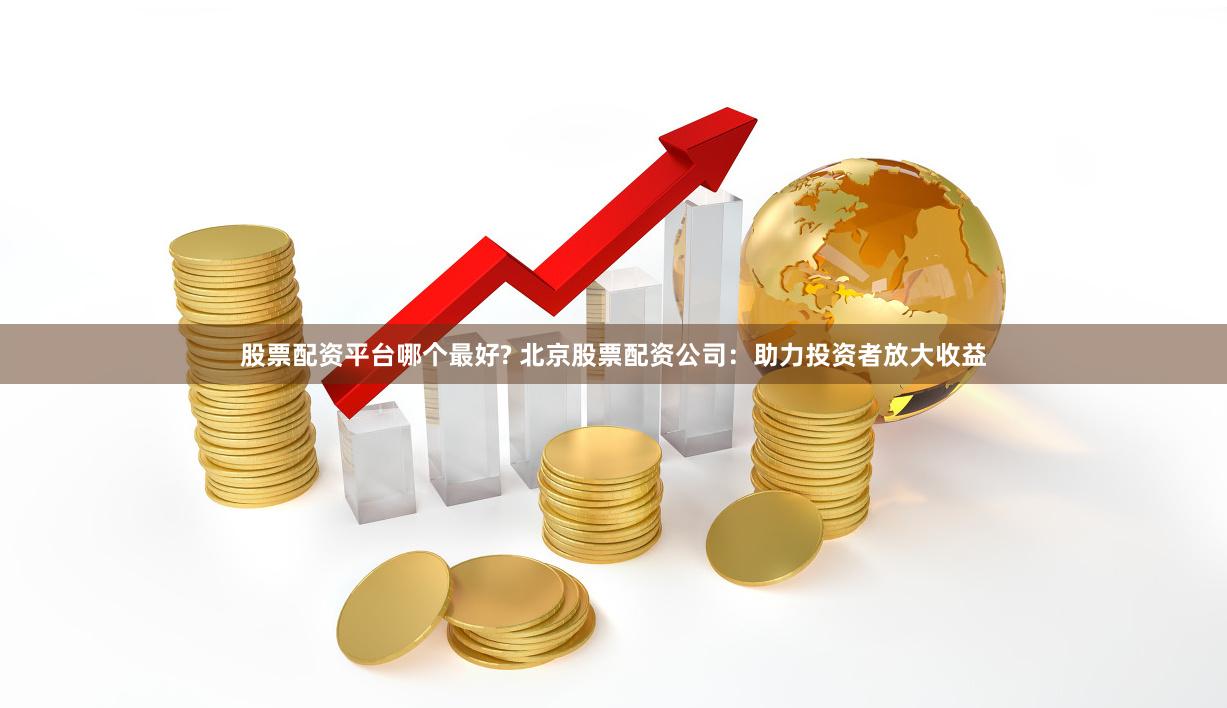 股票配资平台哪个最好? 北京股票配资公司：助力投资者放大收益
