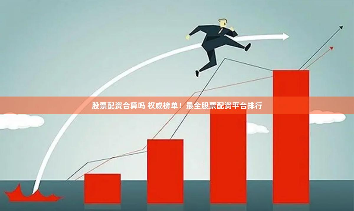 股票配资合算吗 权威榜单！最全股票配资平台排行