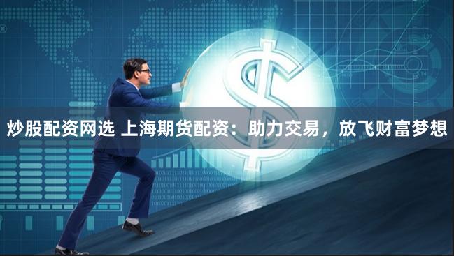 炒股配资网选 上海期货配资：助力交易，放飞财富梦想