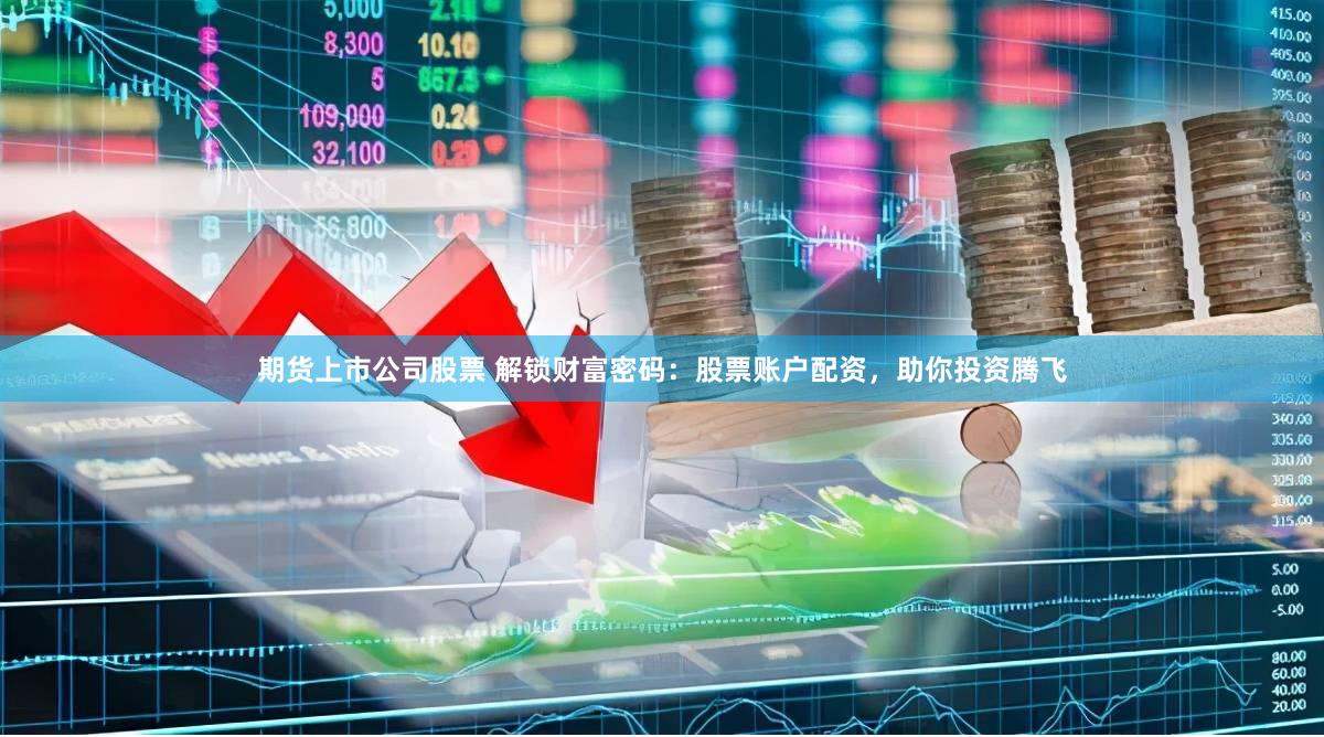 期货上市公司股票 解锁财富密码：股票账户配资，助你投资腾飞