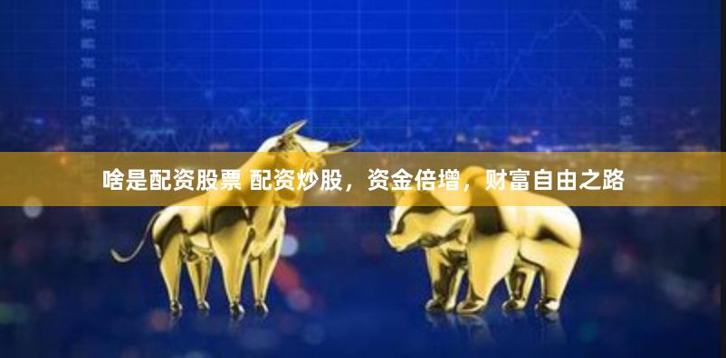 啥是配资股票 配资炒股，资金倍增，财富自由之路