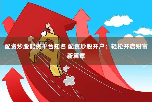 配资炒股配资平台知名 配资炒股开户：轻松开启财富新篇章